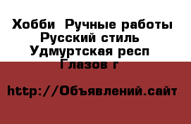 Хобби. Ручные работы Русский стиль. Удмуртская респ.,Глазов г.